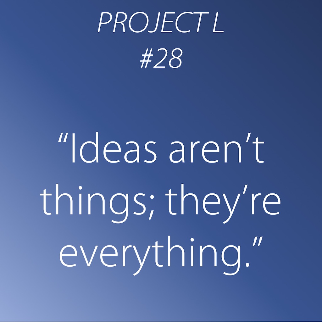 28: Ideas aren’t things; they’re everything.