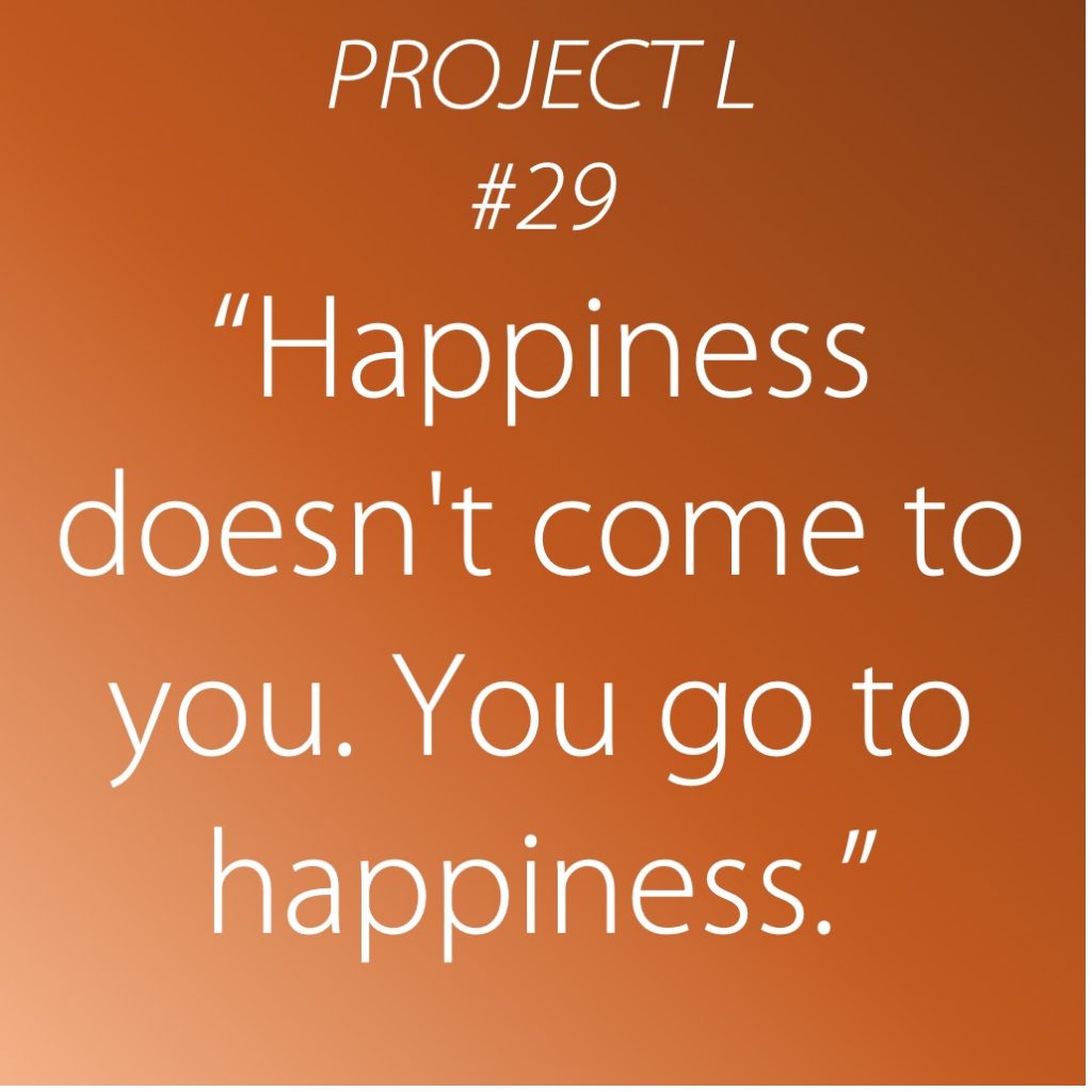 29: Happiness doesn’t come to you. You go to happiness.