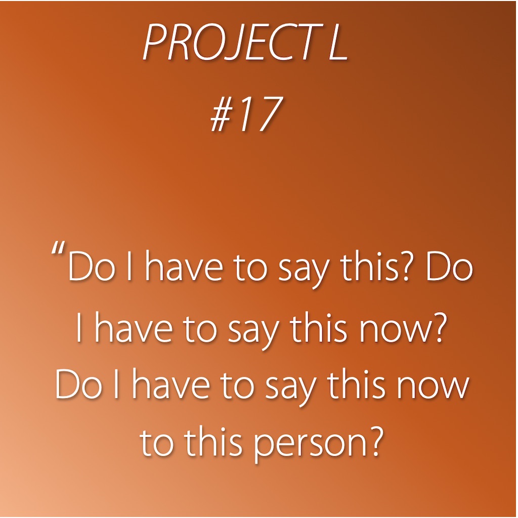 17: Do I have to say this? Do I have to say this now? Do I have to say this now to this person?