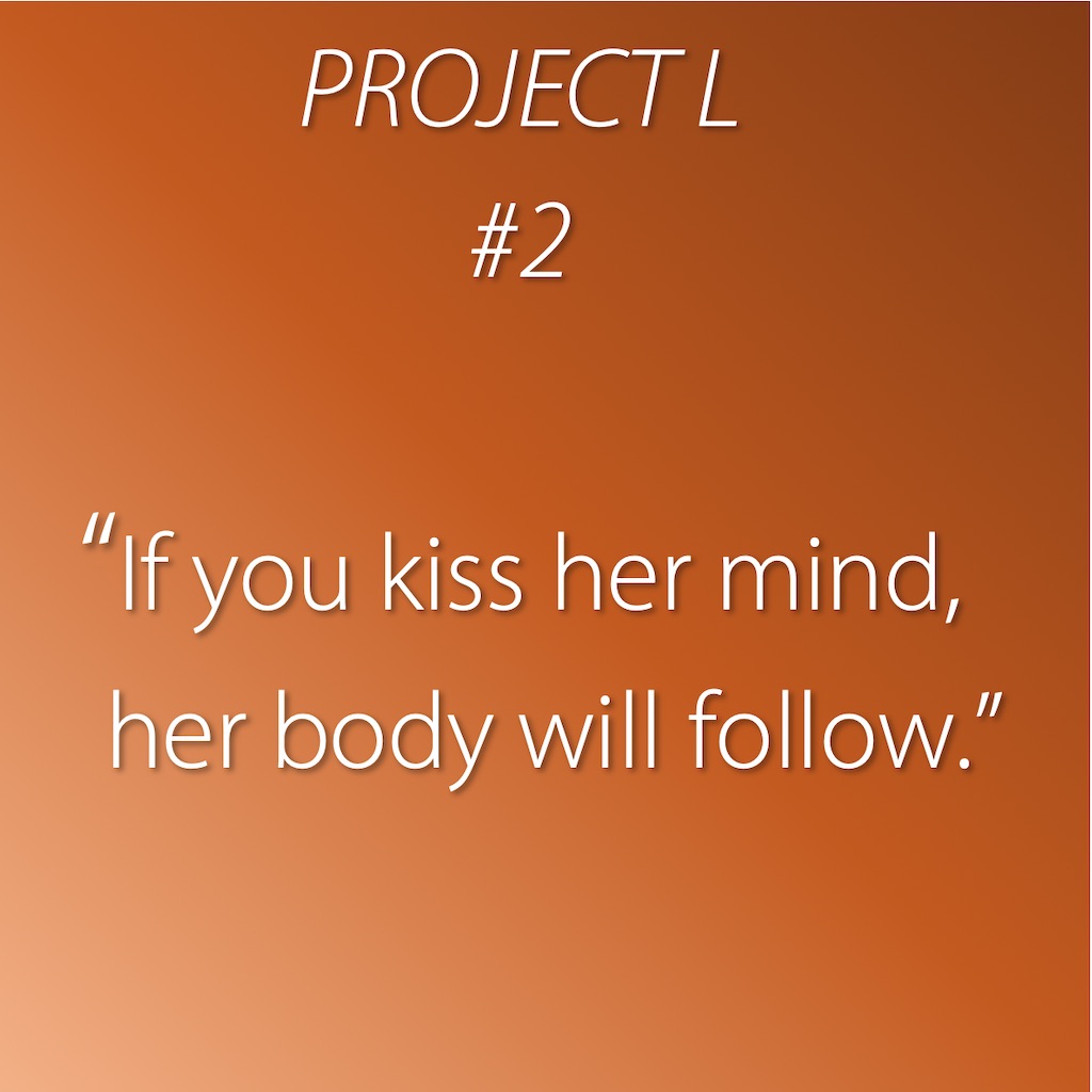 2: If you kiss her mind,  her body will follow.
