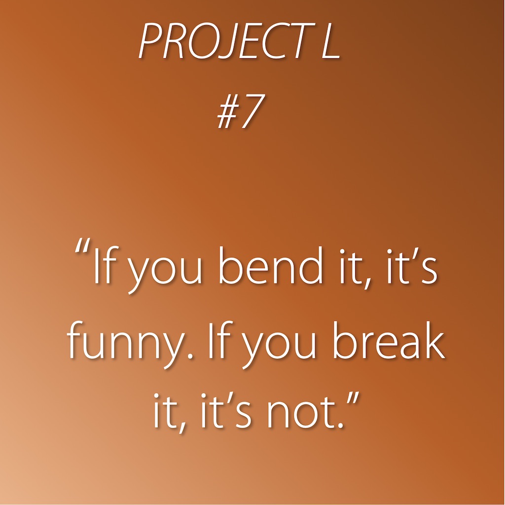 7: If you bend it, it’s funny. If you break it, it’s not.